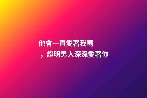 他會一直愛著我嗎，證明男人深深愛著你-第1張-觀點-玄機派